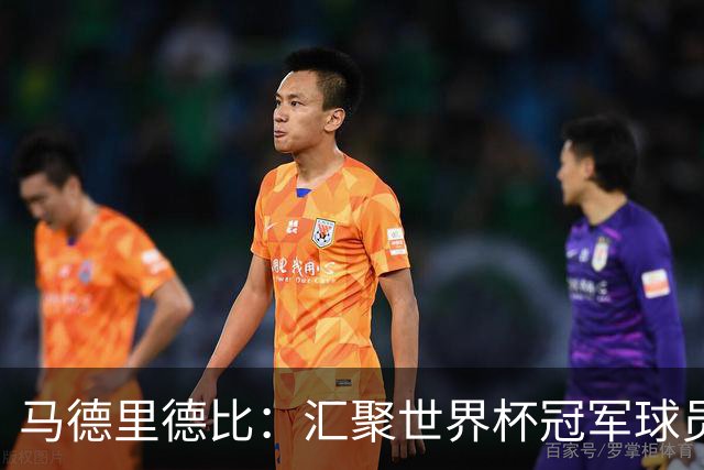 马德里德比：汇聚世界杯冠军球员的巅峰德比